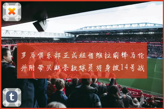 罗马俱乐部正式租借维拉前锋马伦并附带买断条款球员将身披14号战袍