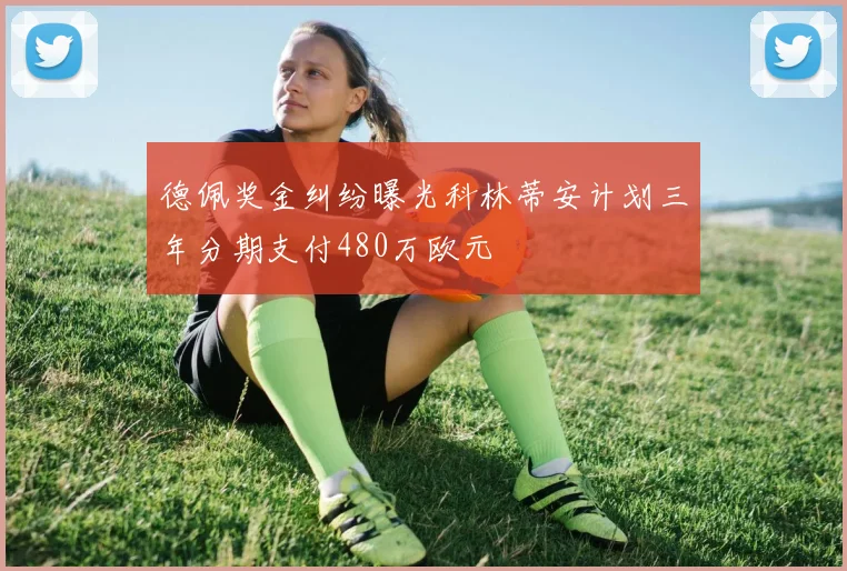 德佩奖金纠纷曝光科林蒂安计划三年分期支付480万欧元