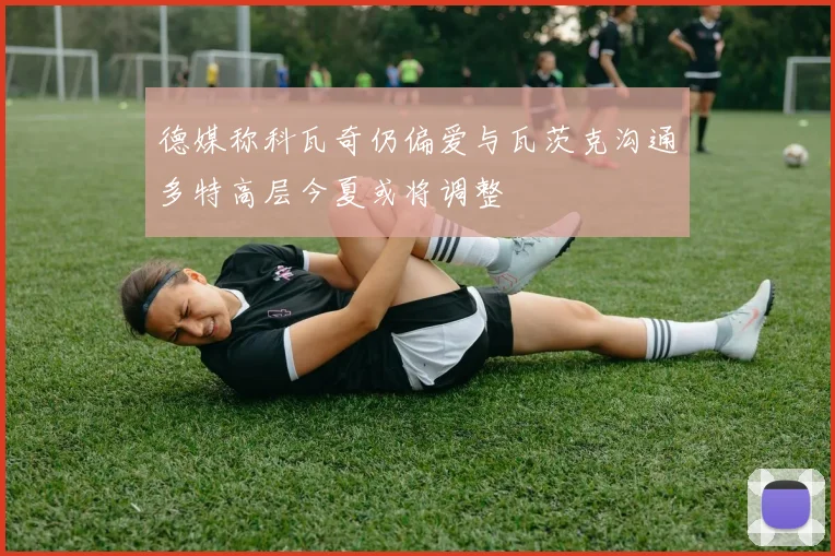 德媒称科瓦奇仍偏爱与瓦茨克沟通多特高层今夏或将调整