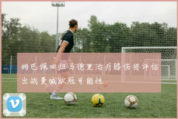 姆巴佩回归马德里治疗膝伤将评估出战曼城欧冠可能性