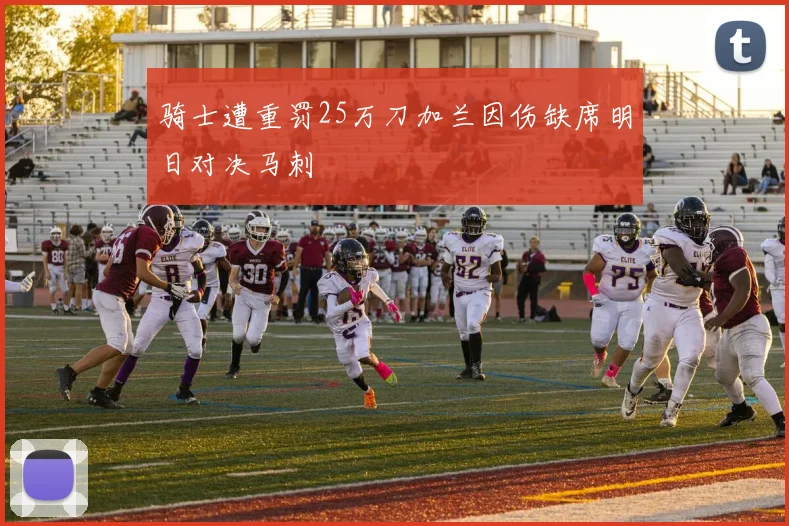 骑士遭重罚25万刀加兰因伤缺席明日对决马刺