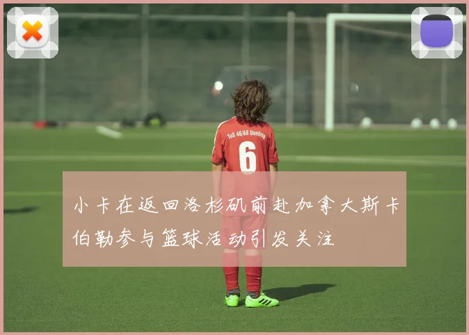 小卡在返回洛杉矶前赴加拿大斯卡伯勒参与篮球活动引发关注
