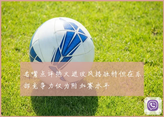 名嘴点评热火进攻风格独特但在东部竞争力仅为附加赛水平