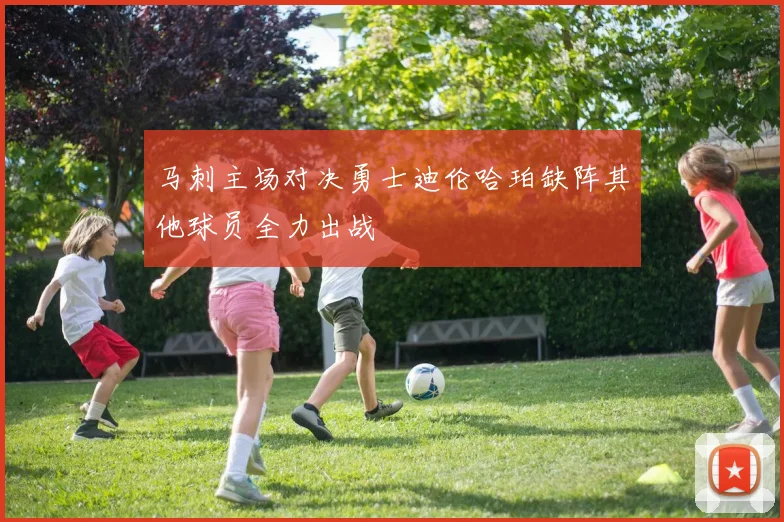 马刺主场对决勇士迪伦哈珀缺阵其他球员全力出战