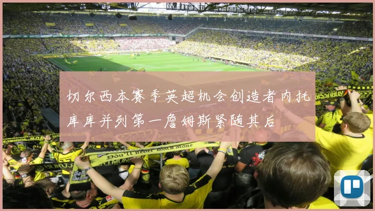 切尔西本赛季英超机会创造者内托库库并列第一詹姆斯紧随其后