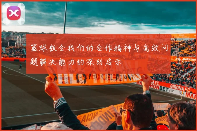 篮球教会我们的合作精神与高效问题解决能力的深刻启示