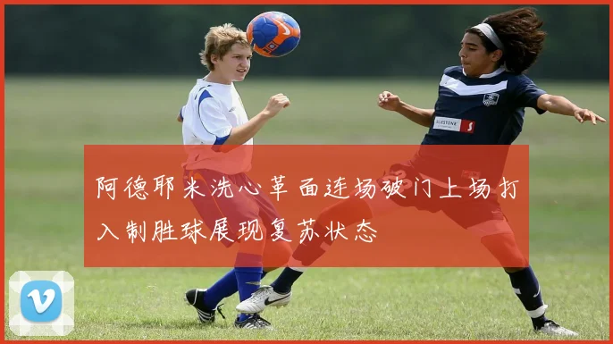 阿德耶米洗心革面连场破门上场打入制胜球展现复苏状态