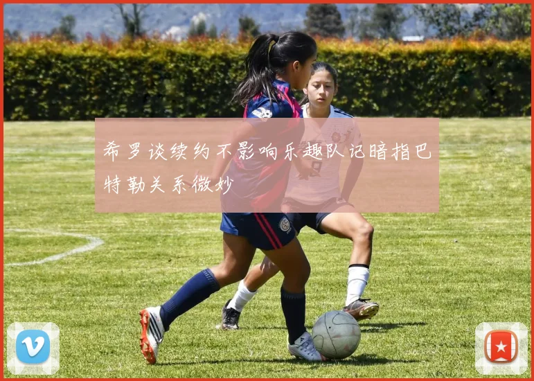 希罗谈续约不影响乐趣队记暗指巴特勒关系微妙