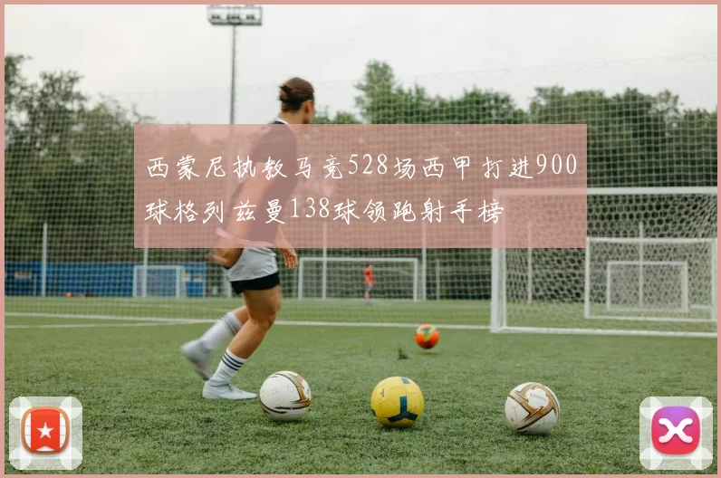 西蒙尼执教马竞528场西甲打进900球格列兹曼138球领跑射手榜
