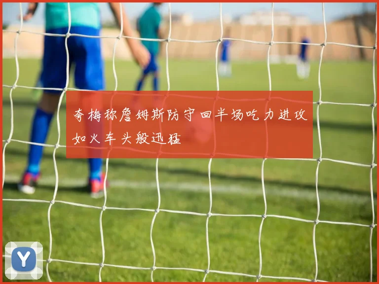 夸梅称詹姆斯防守回半场吃力进攻如火车头般迅猛