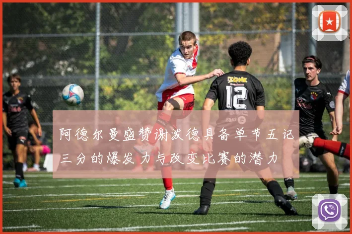 阿德尔曼盛赞谢泼德具备单节五记三分的爆发力与改变比赛的潜力