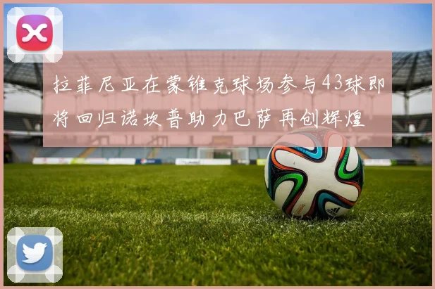 拉菲尼亚在蒙锥克球场参与43球即将回归诺坎普助力巴萨再创辉煌