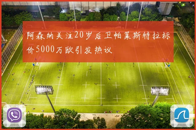 阿森纳关注20岁后卫帕莱斯特拉标价5000万欧引发热议