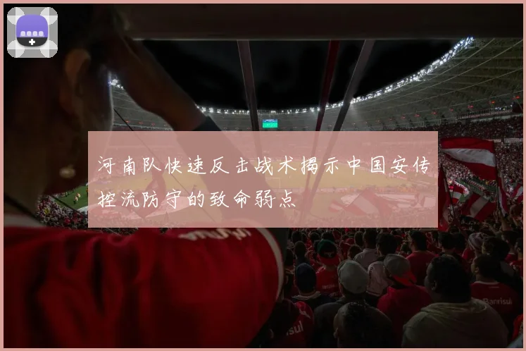 河南队快速反击战术揭示中国安传控流防守的致命弱点