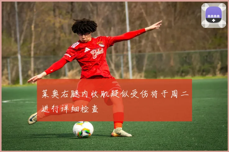 莱奥右腿内收肌疑似受伤将于周二进行详细检查