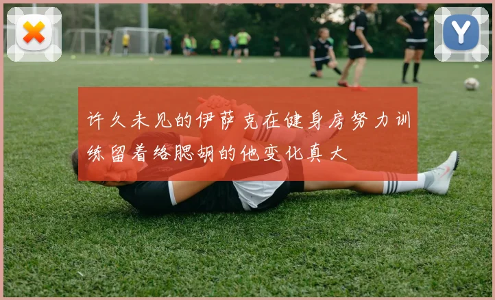 许久未见的伊萨克在健身房努力训练留着络腮胡的他变化真大