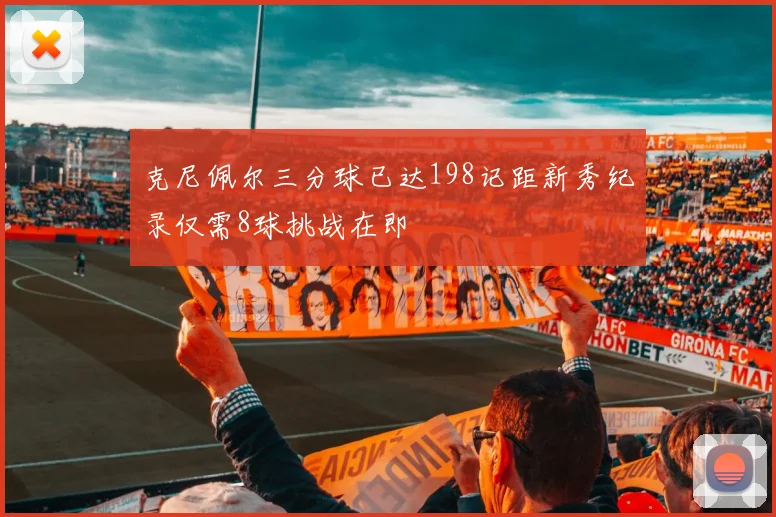 克尼佩尔三分球已达198记距新秀纪录仅需8球挑战在即
