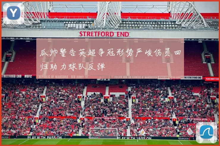 瓜帅警告英超争冠形势严峻伤员回归助力球队反弹
