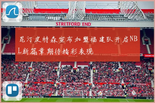 昆汀皮特森宣布加盟福建队开启NBL新篇章期待精彩表现