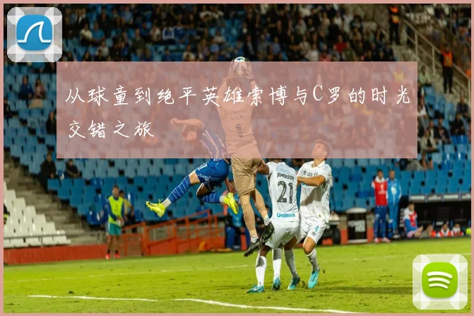 从球童到绝平英雄索博与C罗的时光交错之旅
