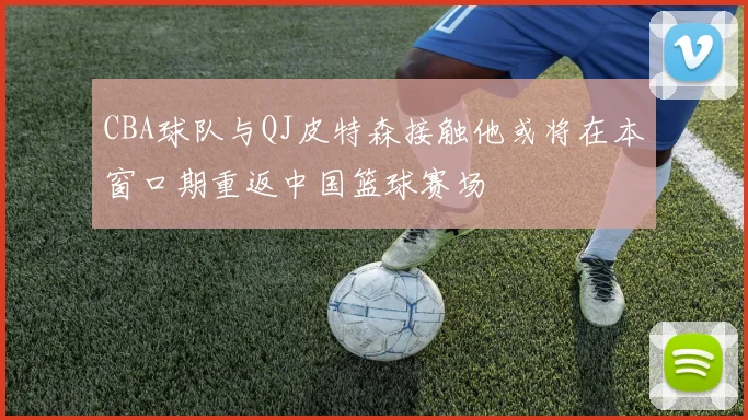 CBA球队与QJ皮特森接触他或将在本窗口期重返中国篮球赛场