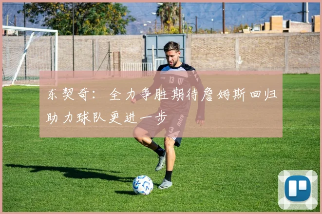 东契奇：全力争胜期待詹姆斯回归助力球队更进一步