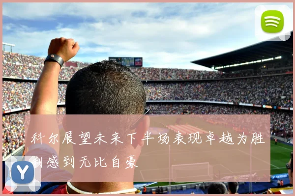 科尔展望未来下半场表现卓越为胜利感到无比自豪