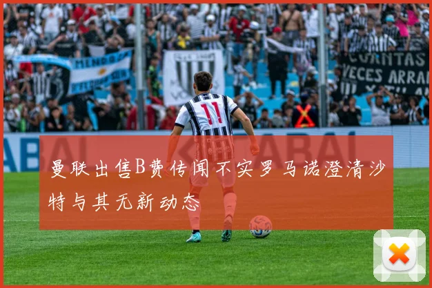 曼联出售B费传闻不实罗马诺澄清沙特与其无新动态