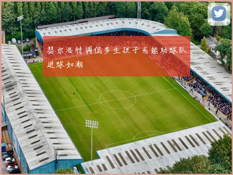 瑟尔洛特调侃多生孩子或能助球队进球如潮