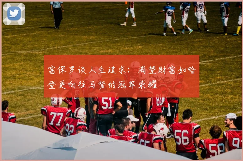 富保罗谈人生追求：渴望财富如哈登更向往马努的冠军荣耀