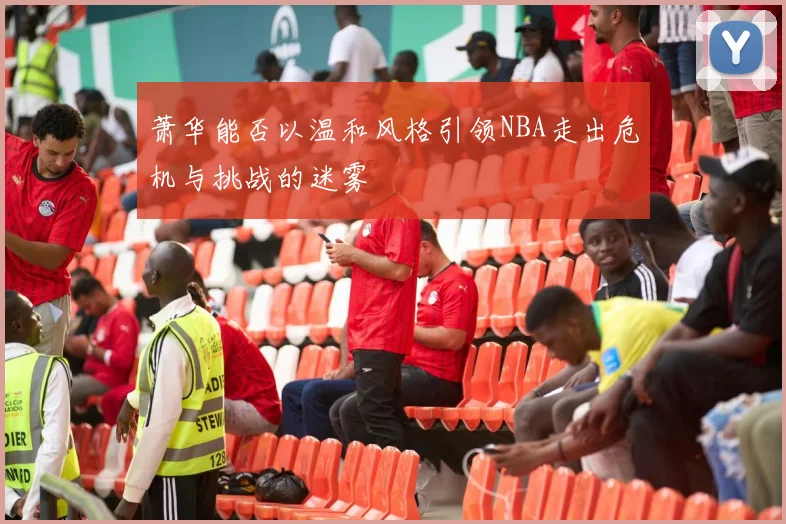 萧华能否以温和风格引领NBA走出危机与挑战的迷雾