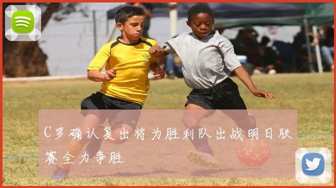 C罗确认复出将为胜利队出战明日联赛全力争胜