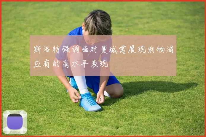 斯洛特强调面对曼城需展现利物浦应有的高水平表现