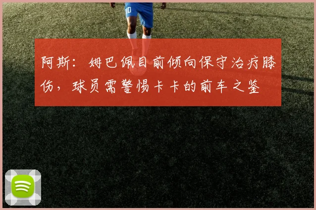 阿斯：姆巴佩目前倾向保守治疗膝伤，球员需警惕卡卡的前车之鉴
