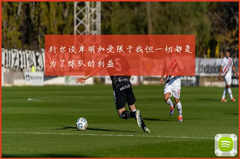 科尔谈库明加受限于我但一切都是为了球队的利益