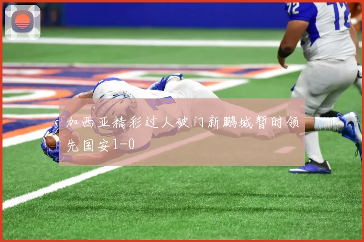 加西亚精彩过人破门新鹏城暂时领先国安1-0
