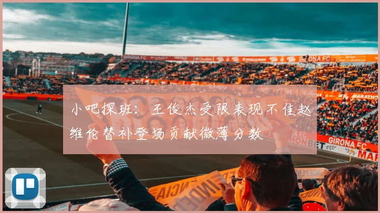 小吧探班：王俊杰受限表现不佳赵维伦替补登场贡献微薄分数