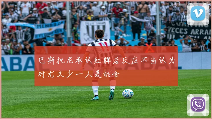 巴斯托尼承认红牌后反应不当认为对尤文少一人是机会