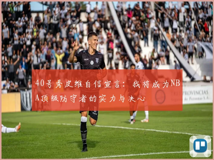 40号秀皮维自信宣言：我将成为NBA顶级防守者的实力与决心