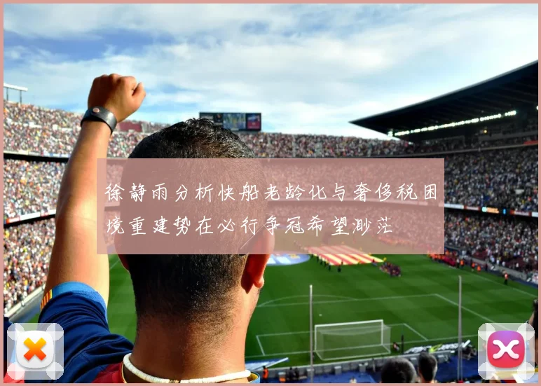 徐静雨分析快船老龄化与奢侈税困境重建势在必行争冠希望渺茫