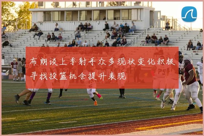 布朗谈上季射手众多现状变化积极寻找投篮机会提升表现