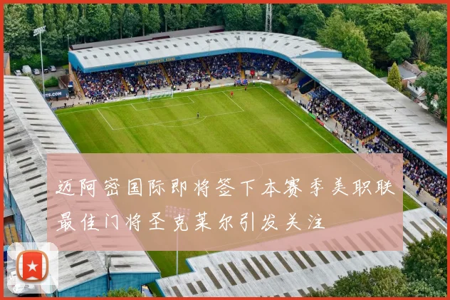 迈阿密国际即将签下本赛季美职联最佳门将圣克莱尔引发关注