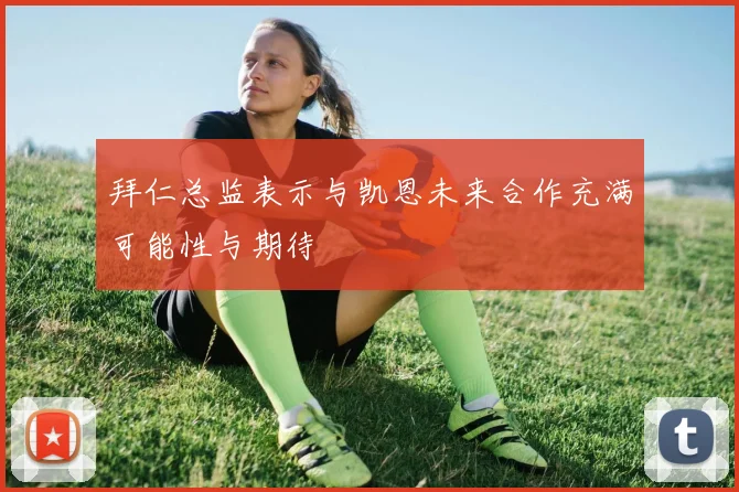 拜仁总监表示与凯恩未来合作充满可能性与期待