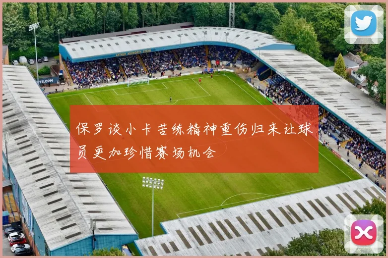 保罗谈小卡苦练精神重伤归来让球员更加珍惜赛场机会