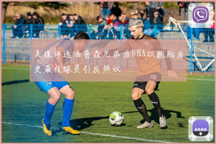 美媒评选汤普森兄弟为NBA双胞胎历史最佳球员引发热议