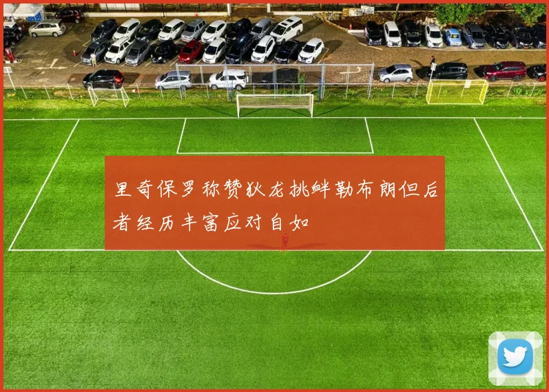 里奇保罗称赞狄龙挑衅勒布朗但后者经历丰富应对自如