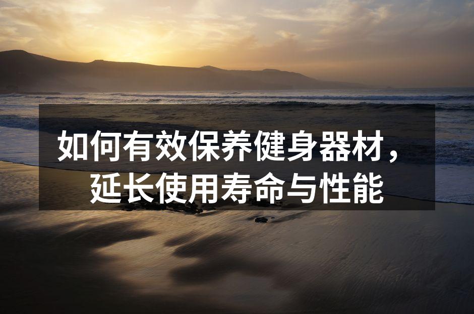 如何有效保养健身器材，延长使用寿命与性能