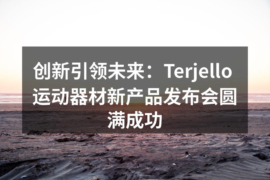 创新引领未来：Terjello 运动器材新产品发布会圆满成功